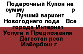 Подарочный Купон на сумму 500, 800, 1000, 1200 р Лучший вариант Новогоднего пода - Все города Интернет » Услуги и Предложения   . Дагестан респ.,Избербаш г.